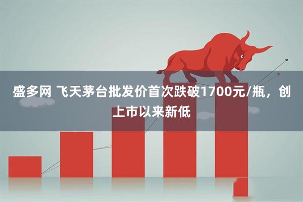 盛多网 飞天茅台批发价首次跌破1700元/瓶，创上市以来新低
