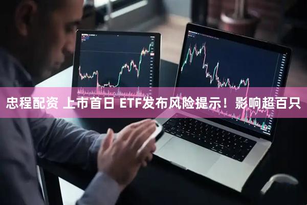 忠程配资 上市首日 ETF发布风险提示!影响超百只