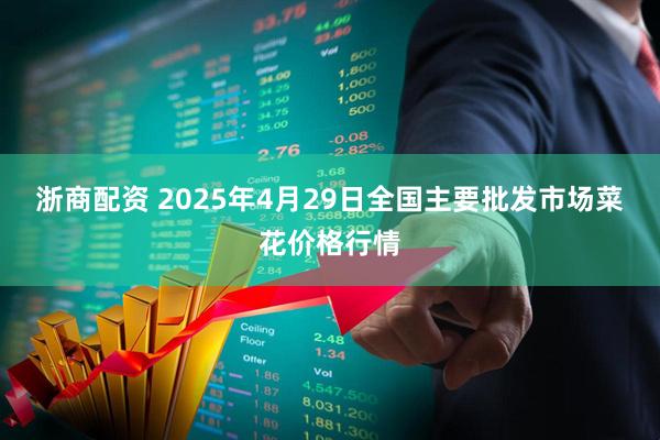 浙商配资 2025年4月29日全国主要批发市场菜花价格行情
