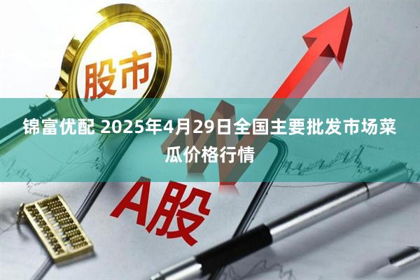锦富优配 2025年4月29日全国主要批发市场菜瓜价格行情