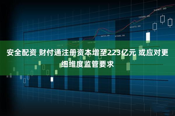 安全配资 财付通注册资本增至223亿元 或应对更细维度监管要求