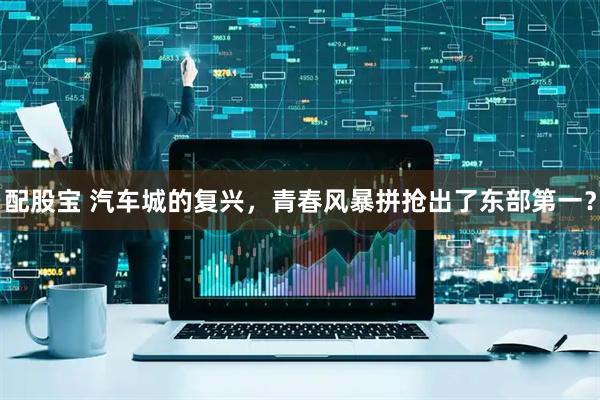配股宝 汽车城的复兴，青春风暴拼抢出了东部第一？