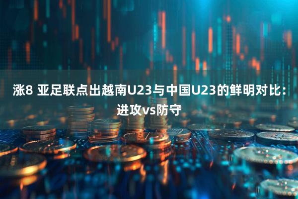 涨8 亚足联点出越南U23与中国U23的鲜明对比：进攻vs防守