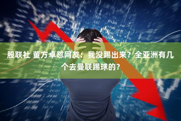 股联社 董方卓怼网友：我没踢出来？全亚洲有几个去曼联踢球的？