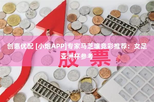 创惠优配 [小炮APP]专家马芝壤竞彩推荐：女足亚洲杯参考