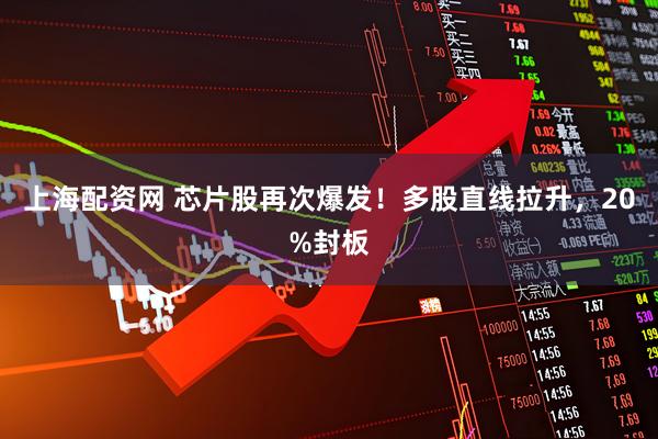 上海配资网 芯片股再次爆发！多股直线拉升，20%封板