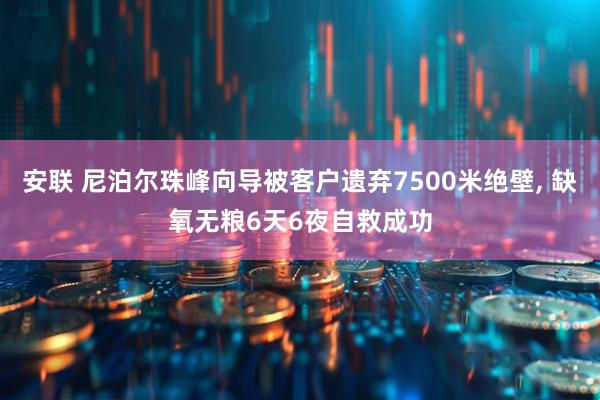 安联 尼泊尔珠峰向导被客户遗弃7500米绝壁, 缺氧无粮6天6夜自救成功