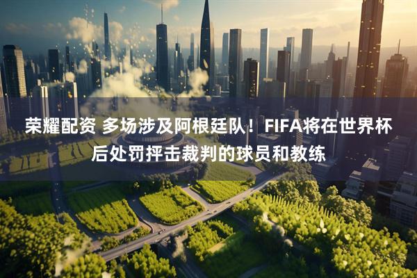 荣耀配资 多场涉及阿根廷队！FIFA将在世界杯后处罚抨击裁判的球员和教练