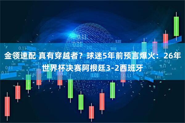 金领速配 真有穿越者？球迷5年前预言爆火：26年世界杯决赛阿根廷3-2西班牙